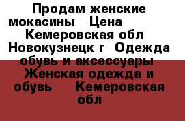 Продам женские мокасины › Цена ­ 1 500 - Кемеровская обл., Новокузнецк г. Одежда, обувь и аксессуары » Женская одежда и обувь   . Кемеровская обл.